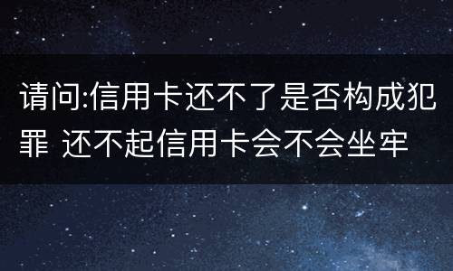 请问:信用卡还不了是否构成犯罪 还不起信用卡会不会坐牢