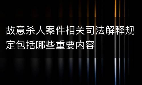 故意杀人案件相关司法解释规定包括哪些重要内容