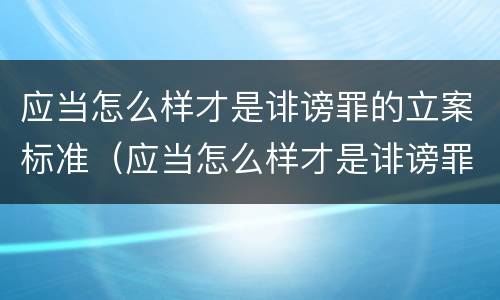 应当怎么样才是诽谤罪的立案标准（应当怎么样才是诽谤罪的立案标准之一）