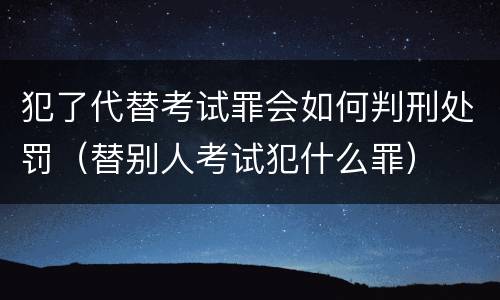 犯了代替考试罪会如何判刑处罚（替别人考试犯什么罪）
