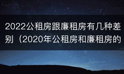 2022公租房跟廉租房有几种差别（2020年公租房和廉租房的区别）
