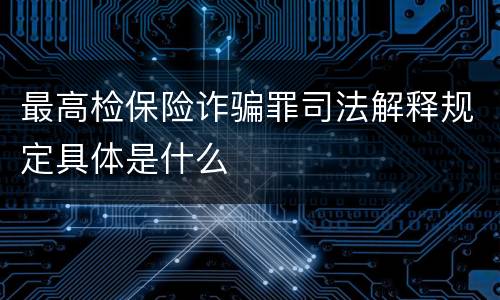 最高检保险诈骗罪司法解释规定具体是什么