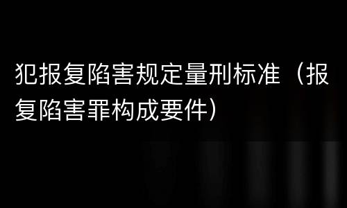 犯报复陷害规定量刑标准（报复陷害罪构成要件）
