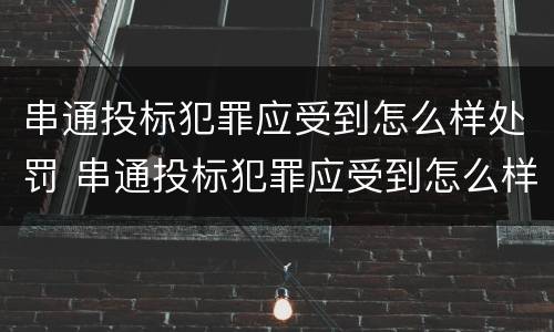 串通投标犯罪应受到怎么样处罚 串通投标犯罪应受到怎么样处罚和处罚