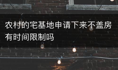 农村的宅基地申请下来不盖房有时间限制吗