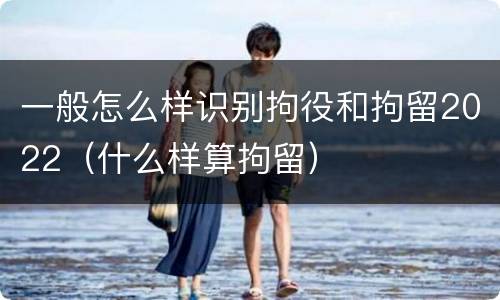 一般怎么样识别拘役和拘留2022（什么样算拘留）