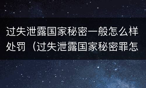 过失泄露国家秘密一般怎么样处罚（过失泄露国家秘密罪怎么判）