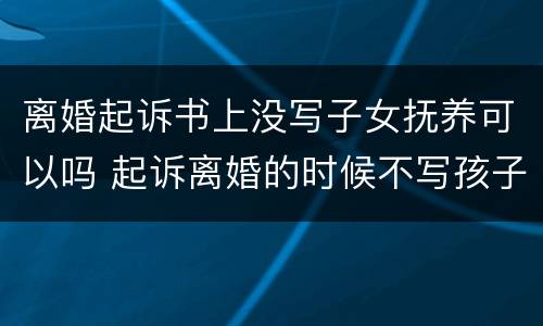 离婚起诉书上没写子女抚养可以吗 起诉离婚的时候不写孩子抚养问题可以吗