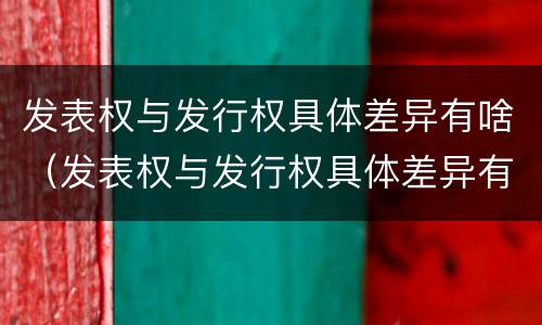 发表权与发行权具体差异有啥（发表权与发行权具体差异有啥影响）
