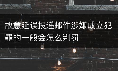 故意延误投递邮件涉嫌成立犯罪的一般会怎么判罚