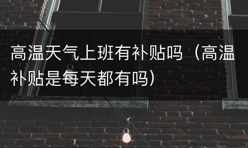 高温天气上班有补贴吗（高温补贴是每天都有吗）