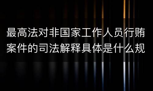 最高法对非国家工作人员行贿案件的司法解释具体是什么规定