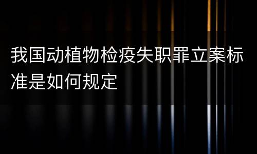 我国动植物检疫失职罪立案标准是如何规定
