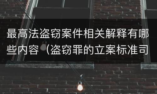 最高法盗窃案件相关解释有哪些内容（盗窃罪的立案标准司法解释）