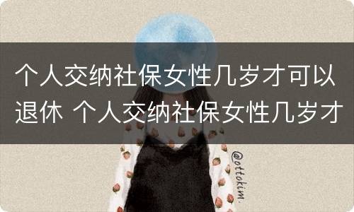 个人交纳社保女性几岁才可以退休 个人交纳社保女性几岁才可以退休呢