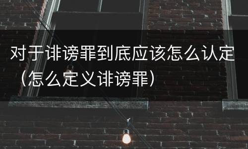 对于诽谤罪到底应该怎么认定（怎么定义诽谤罪）