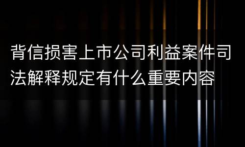 背信损害上市公司利益案件司法解释规定有什么重要内容