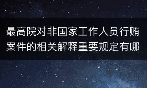 最高院对非国家工作人员行贿案件的相关解释重要规定有哪些