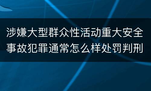 涉嫌大型群众性活动重大安全事故犯罪通常怎么样处罚判刑
