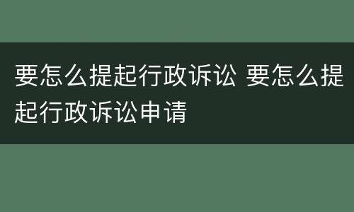 要怎么提起行政诉讼 要怎么提起行政诉讼申请