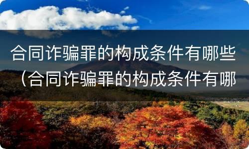 合同诈骗罪的构成条件有哪些（合同诈骗罪的构成条件有哪些呢）