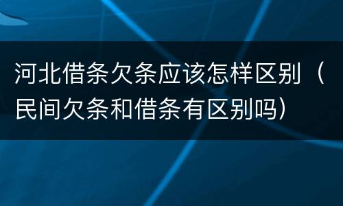 河北借条欠条应该怎样区别（民间欠条和借条有区别吗）