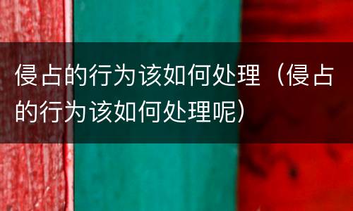 侵占的行为该如何处理（侵占的行为该如何处理呢）