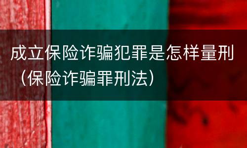 成立保险诈骗犯罪是怎样量刑（保险诈骗罪刑法）