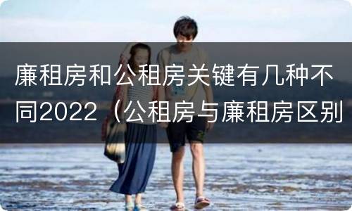 廉租房和公租房关键有几种不同2022（公租房与廉租房区别）