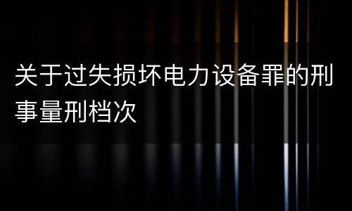 关于过失损坏电力设备罪的刑事量刑档次