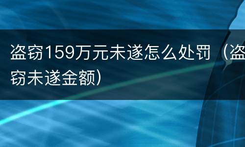 盗窃159万元未遂怎么处罚（盗窃未遂金额）