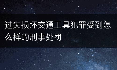 过失损坏交通工具犯罪受到怎么样的刑事处罚