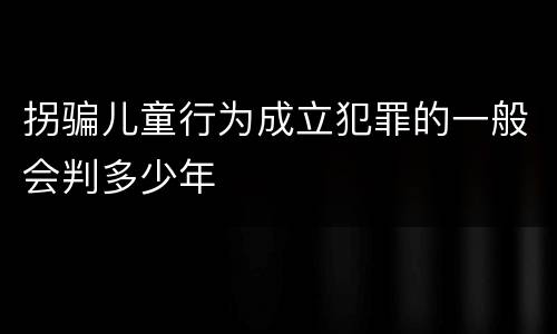拐骗儿童行为成立犯罪的一般会判多少年