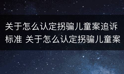 关于怎么认定拐骗儿童案追诉标准 关于怎么认定拐骗儿童案追诉标准的通知