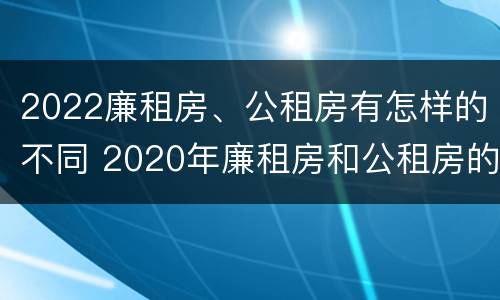 2022廉租房、公租房有怎样的不同 2020年廉租房和公租房的区别
