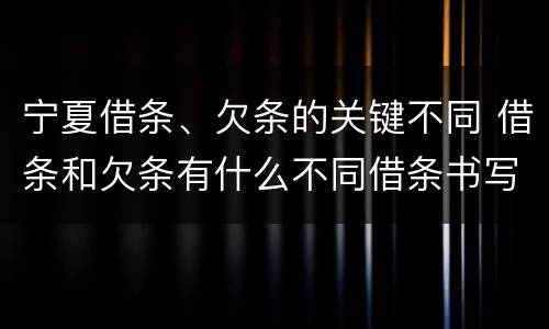 宁夏借条、欠条的关键不同 借条和欠条有什么不同借条书写
