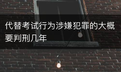 代替考试行为涉嫌犯罪的大概要判刑几年