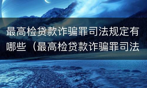最高检贷款诈骗罪司法规定有哪些（最高检贷款诈骗罪司法规定有哪些案件）