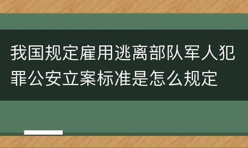 我国规定雇用逃离部队军人犯罪公安立案标准是怎么规定