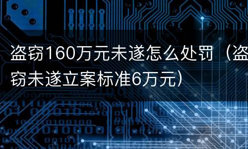 盗窃160万元未遂怎么处罚（盗窃未遂立案标准6万元）