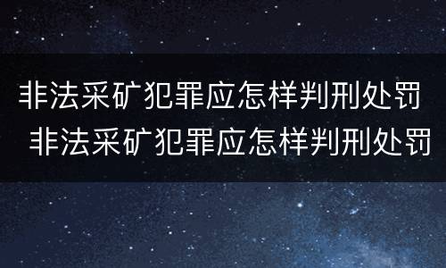 非法采矿犯罪应怎样判刑处罚 非法采矿犯罪应怎样判刑处罚案例