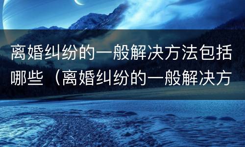 离婚纠纷的一般解决方法包括哪些（离婚纠纷的一般解决方法包括哪些方面）
