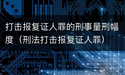 打击报复证人罪的刑事量刑幅度（刑法打击报复证人罪）
