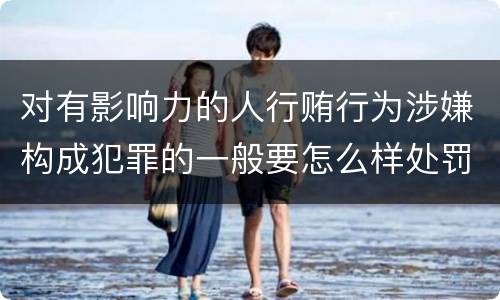 对有影响力的人行贿行为涉嫌构成犯罪的一般要怎么样处罚