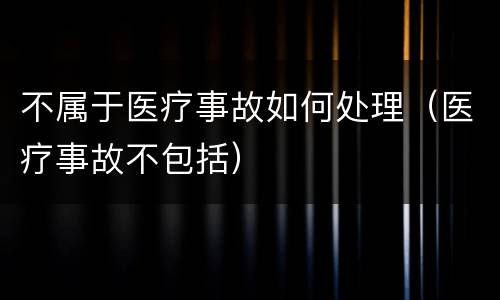 不属于医疗事故如何处理（医疗事故不包括）