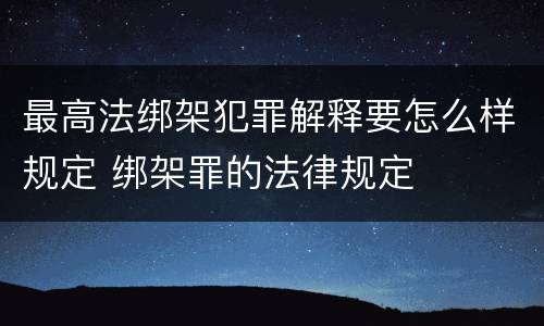 最高法绑架犯罪解释要怎么样规定 绑架罪的法律规定