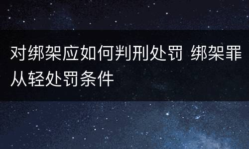 对绑架应如何判刑处罚 绑架罪从轻处罚条件
