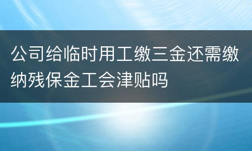 公司给临时用工缴三金还需缴纳残保金工会津贴吗