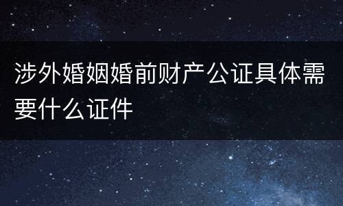 涉外婚姻婚前财产公证具体需要什么证件