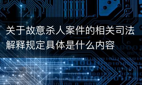 关于故意杀人案件的相关司法解释规定具体是什么内容